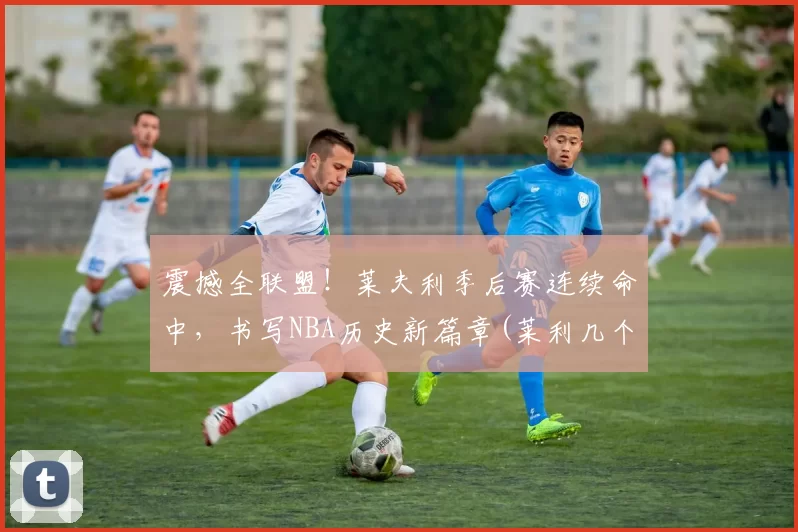 震撼全联盟！莱夫利季后赛连续命中，书写NBA历史新篇章(莱利几个总冠军)