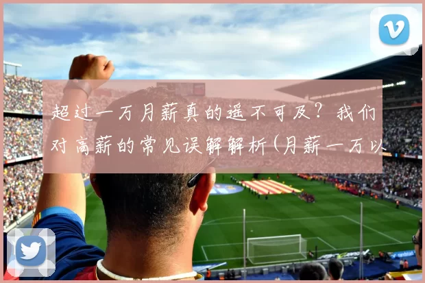 超过一万月薪真的遥不可及？我们对高薪的常见误解解析(月薪一万以上多劳多得)